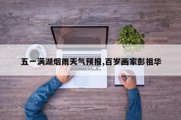 五一满湖烟雨天气预报,百岁画家彭祖华 第1张