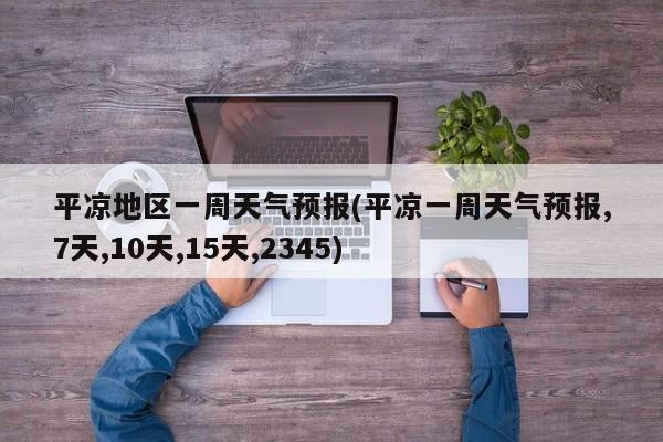 平凉地区一周天气预报(平凉一周天气预报,7天,10天,15天,2345) 第1张