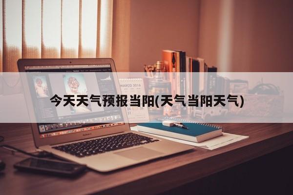今天天气预报当阳(天气当阳天气) 第1张