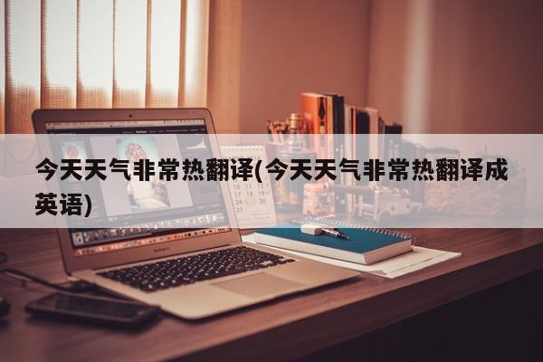 今天天气非常热翻译(今天天气非常热翻译成英语) 第1张