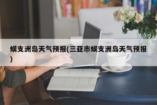 蜈支洲岛天气预报(三亚市蜈支洲岛天气预报) 第1张