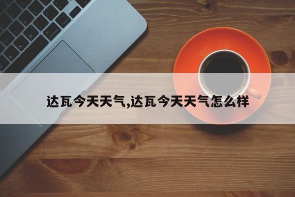 达瓦今天天气,达瓦今天天气怎么样 第1张