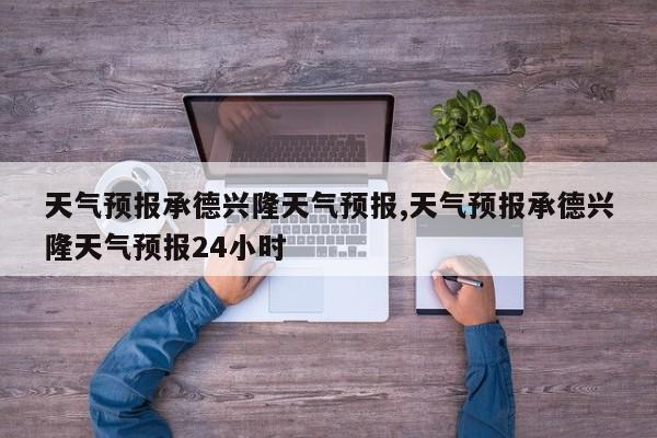 天气预报承德兴隆天气预报,天气预报承德兴隆天气预报24小时 第1张