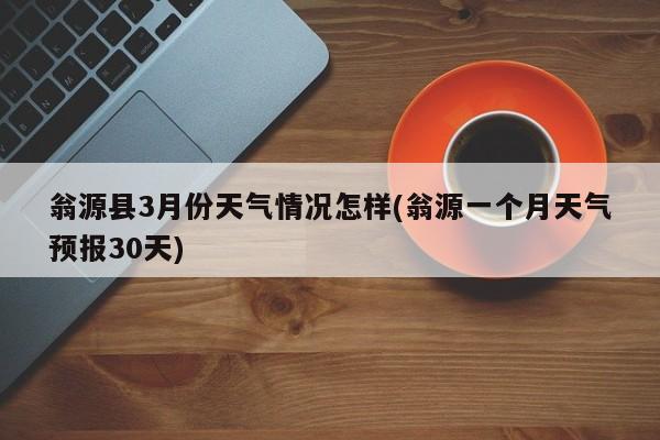 翁源县3月份天气情况怎样(翁源一个月天气预报30天) 第1张