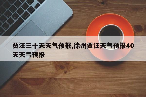 贾汪三十天天气预报,徐州贾汪天气预报40天天气预报 第1张