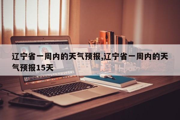 辽宁省一周内的天气预报,辽宁省一周内的天气预报15天 第1张