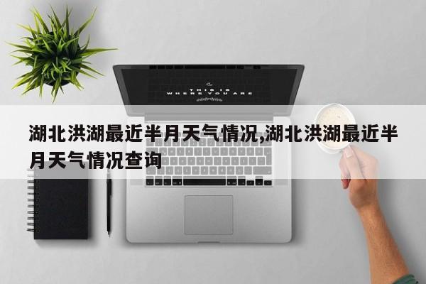 湖北洪湖最近半月天气情况,湖北洪湖最近半月天气情况查询 第1张