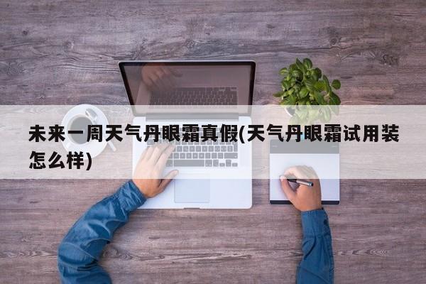 未来一周天气丹眼霜真假(天气丹眼霜试用装怎么样) 第1张