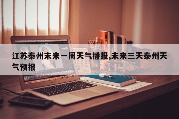 江苏泰州末来一周天气播报,未来三天泰州天气预报 第1张