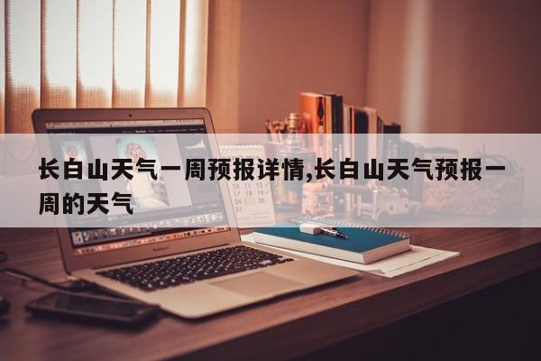长白山天气一周预报详情,长白山天气预报一周的天气 第1张