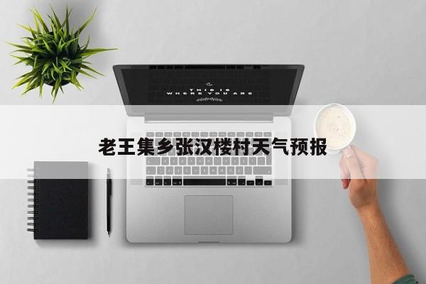 老王集乡张汉楼村天气预报 第1张