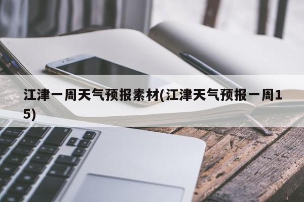 江津一周天气预报素材(江津天气预报一周15) 第1张