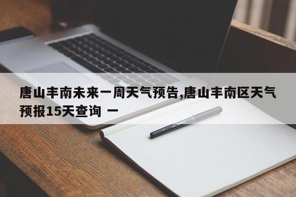 唐山丰南未来一周天气预告,唐山丰南区天气预报15天查询 一 第1张