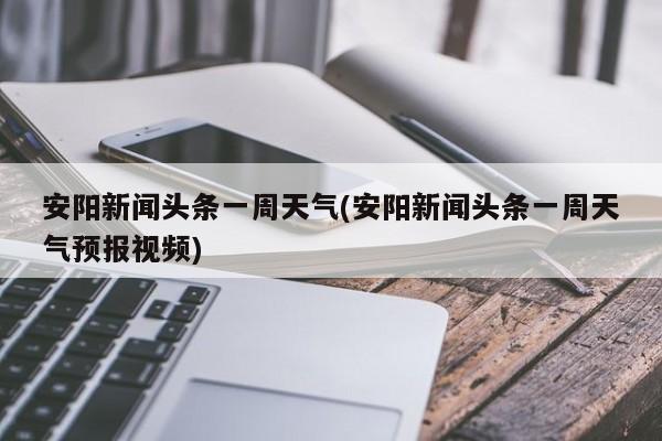 安阳新闻头条一周天气(安阳新闻头条一周天气预报视频) 第1张