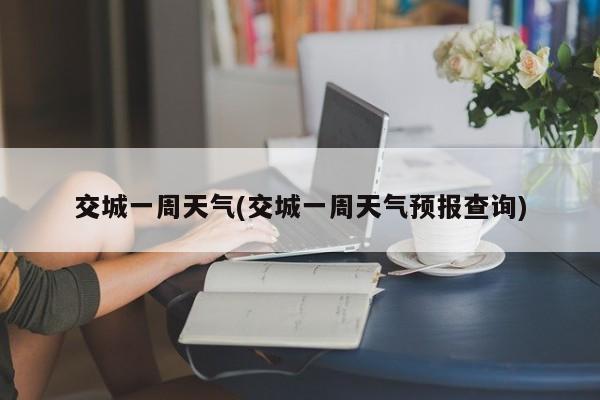 交城一周天气(交城一周天气预报查询) 第1张