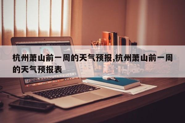 杭州萧山前一周的天气预报,杭州萧山前一周的天气预报表 第1张