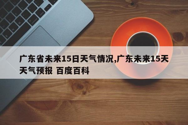 广东省未来15日天气情况,广东未来15天天气预报 百度百科 第1张