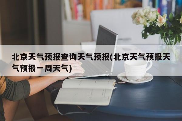 北京天气预报查询天气预报(北京天气预报天气预报一周天气) 第1张