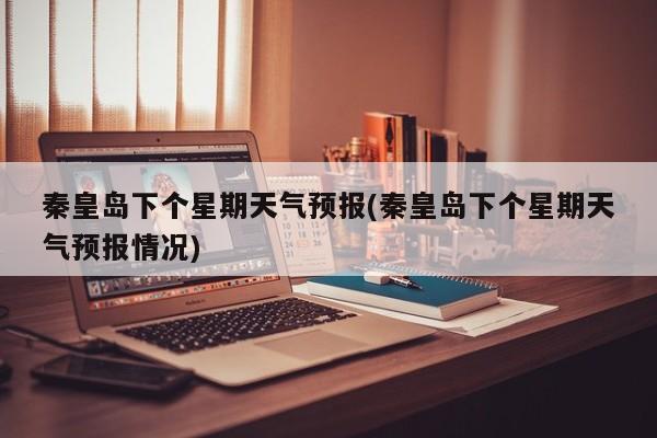秦皇岛下个星期天气预报(秦皇岛下个星期天气预报情况) 第1张