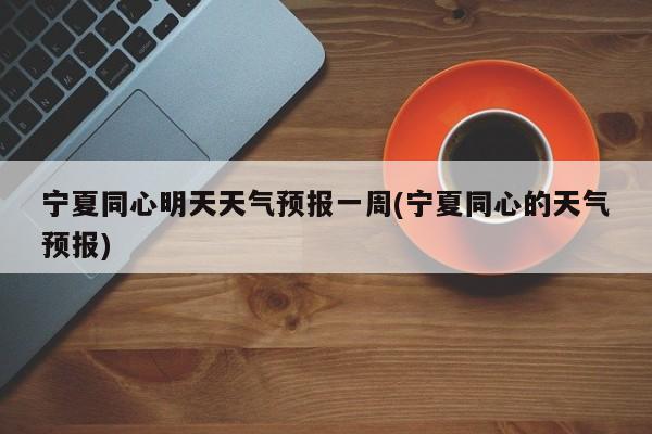 宁夏同心明天天气预报一周(宁夏同心的天气预报) 第1张