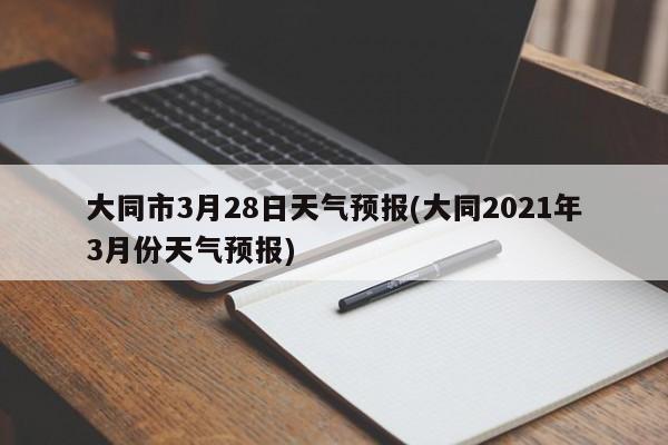 大同市3月28日天气预报(大同2021年3月份天气预报) 第1张