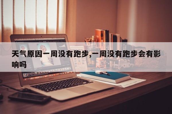 天气原因一周没有跑步,一周没有跑步会有影响吗 第1张