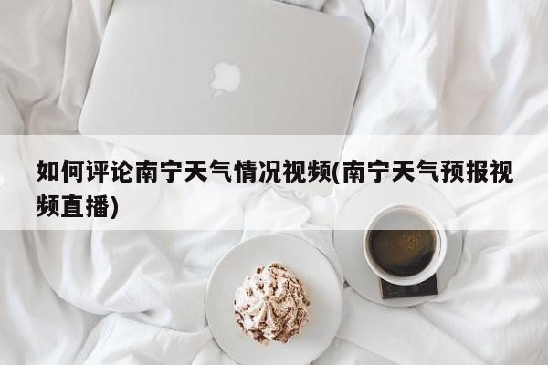 如何评论南宁天气情况视频(南宁天气预报视频直播) 第1张