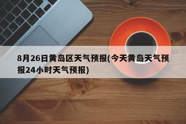 8月26日黄岛区天气预报(今天黄岛天气预报24小时天气预报) 第1张