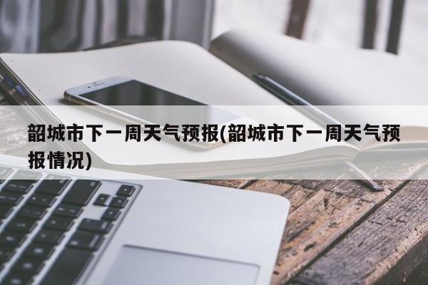 韶城市下一周天气预报(韶城市下一周天气预报情况) 第1张