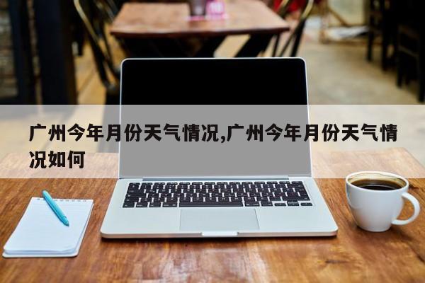广州今年月份天气情况,广州今年月份天气情况如何 第1张