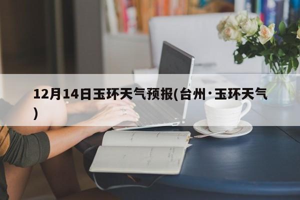 12月14日玉环天气预报(台州·玉环天气) 第1张