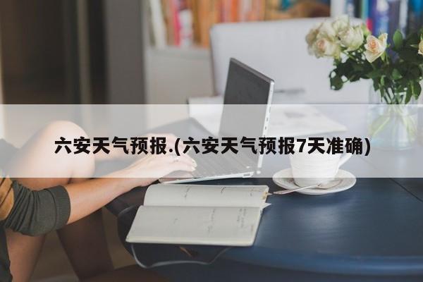 六安天气预报.(六安天气预报7天准确) 第1张