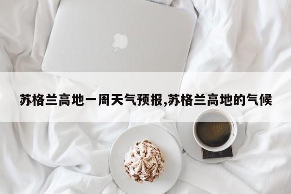苏格兰高地一周天气预报,苏格兰高地的气候 第1张