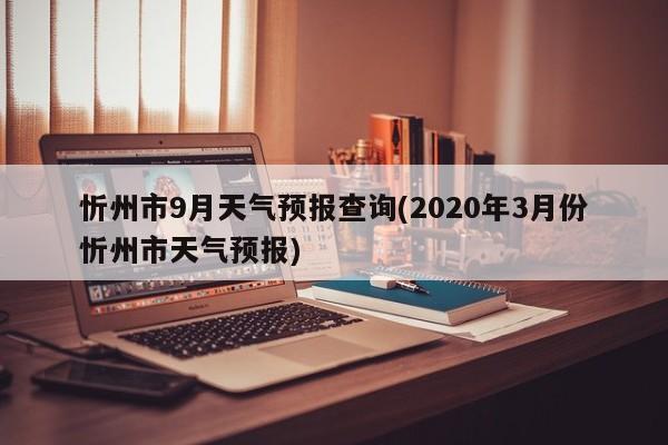 忻州市9月天气预报查询(2020年3月份忻州市天气预报) 第1张