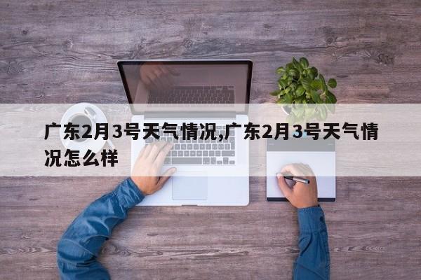 广东2月3号天气情况,广东2月3号天气情况怎么样 第1张