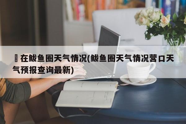 現在鲅鱼圈天气情况(鲅鱼圈天气情况营口天气预报查询最新) 第1张