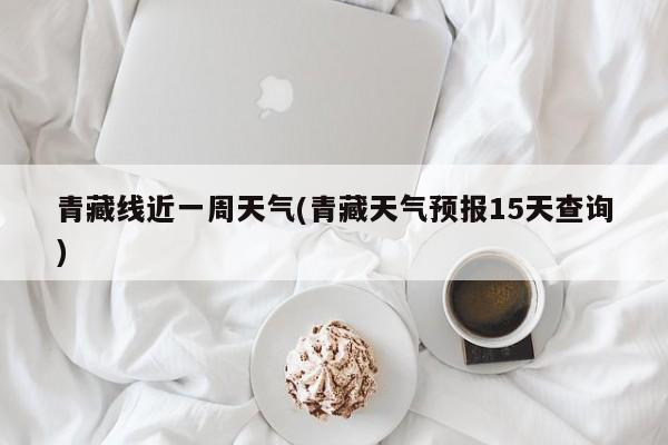 青藏线近一周天气(青藏天气预报15天查询) 第1张