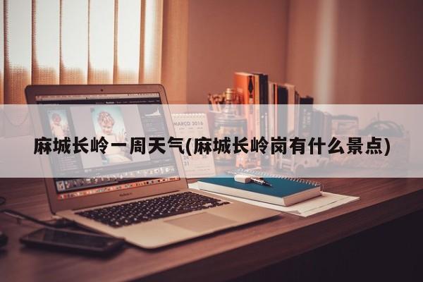 麻城长岭一周天气(麻城长岭岗有什么景点) 第1张