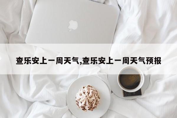 查乐安上一周天气,查乐安上一周天气预报 第1张