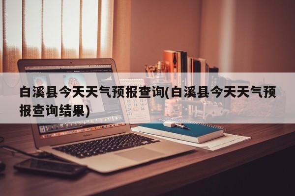 白溪县今天天气预报查询(白溪县今天天气预报查询结果) 第1张