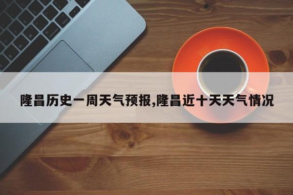 隆昌历史一周天气预报,隆昌近十天天气情况 第1张