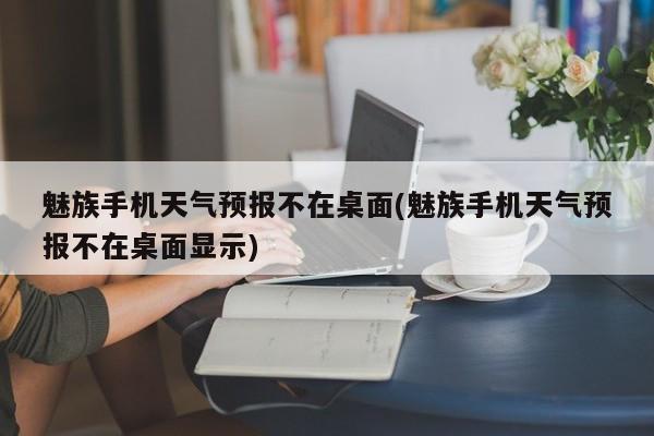 魅族手机天气预报不在桌面(魅族手机天气预报不在桌面显示) 第1张