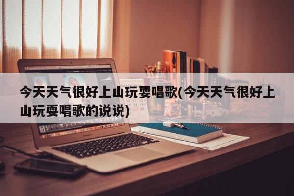 今天天气很好上山玩耍唱歌(今天天气很好上山玩耍唱歌的说说) 第1张