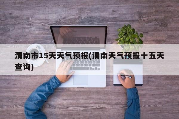 渭南市15天天气预报(渭南天气预报十五天查询) 第1张
