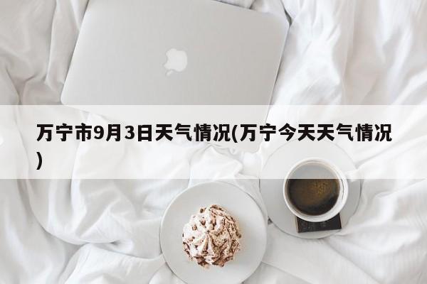 万宁市9月3日天气情况(万宁今天天气情况) 第1张