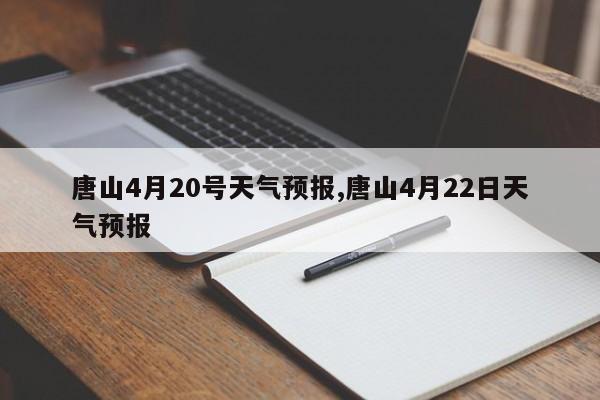 唐山4月20号天气预报,唐山4月22日天气预报 第1张
