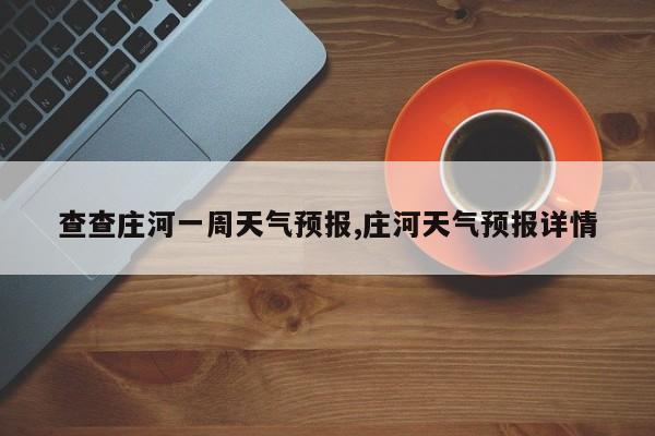查查庄河一周天气预报,庄河天气预报详情 第1张