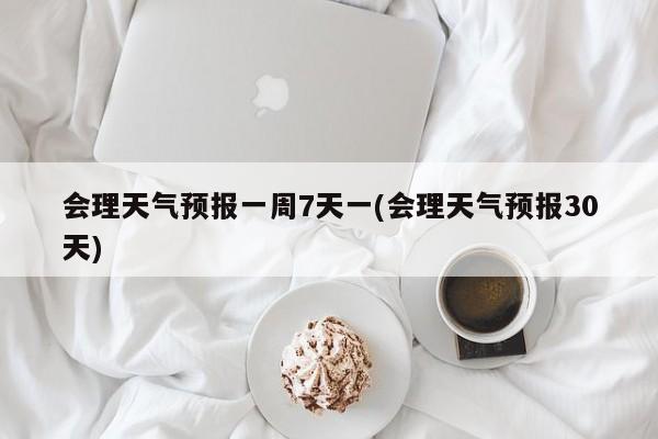 会理天气预报一周7天一(会理天气预报30天) 第1张