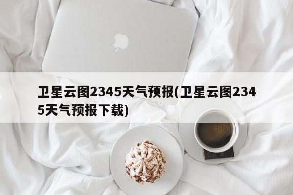 卫星云图2345天气预报(卫星云图2345天气预报下载) 第1张