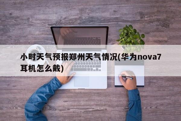 小时天气预报郑州天气情况(华为nova7耳机怎么戴) 第1张